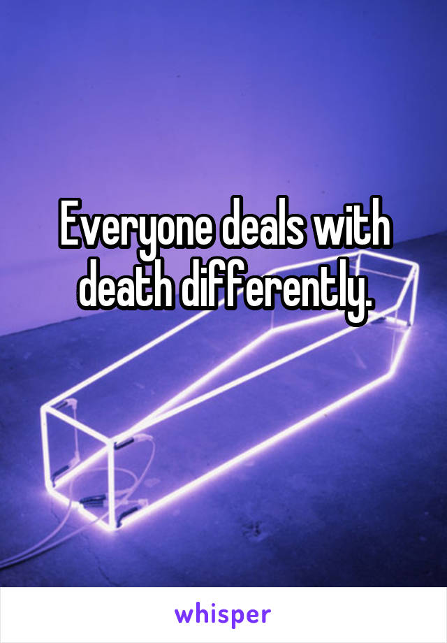 Everyone deals with death differently.


