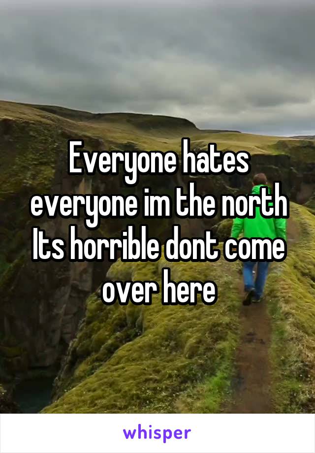 Everyone hates everyone im the north
Its horrible dont come over here