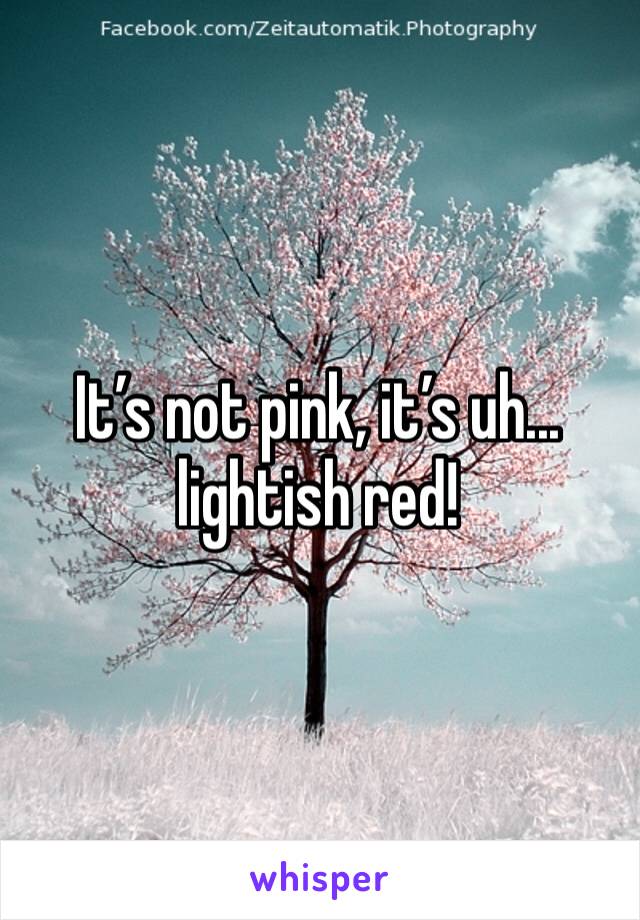 It’s not pink, it’s uh... lightish red!