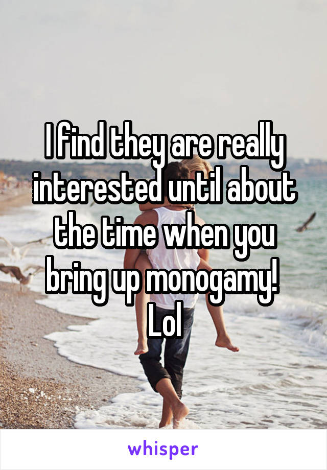 I find they are really interested until about the time when you bring up monogamy! 
Lol