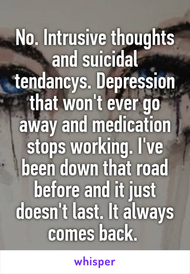 No. Intrusive thoughts and suicidal tendancys. Depression that won't ever go away and medication stops working. I've been down that road before and it just doesn't last. It always comes back. 