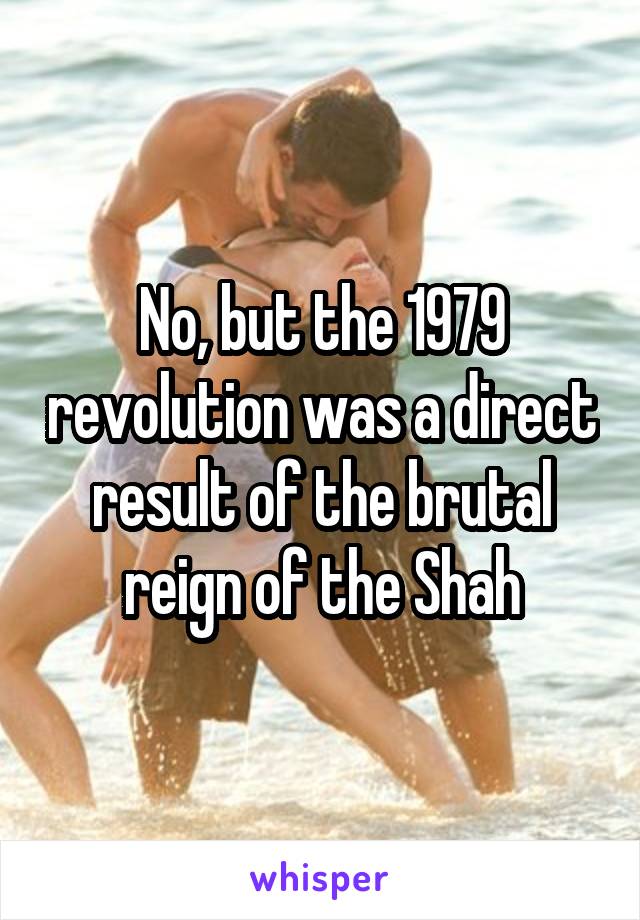 No, but the 1979 revolution was a direct result of the brutal reign of the Shah