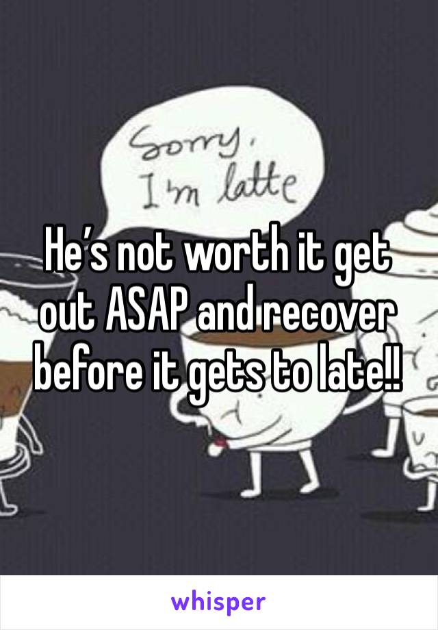 He’s not worth it get out ASAP and recover before it gets to late!! 