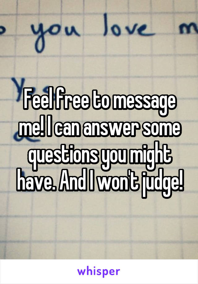 Feel free to message me! I can answer some questions you might have. And I won't judge!
