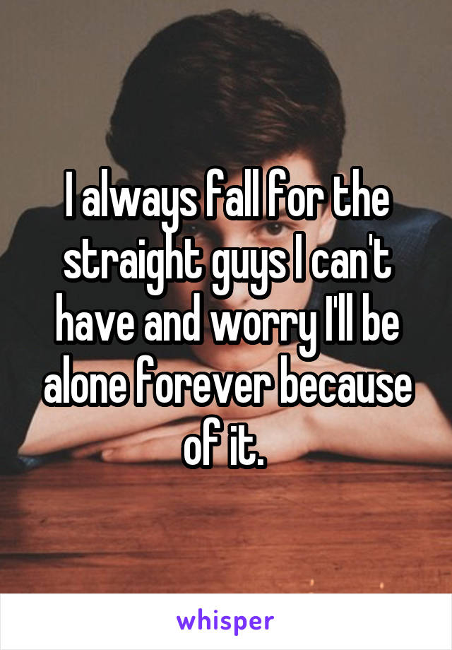 I always fall for the straight guys I can't have and worry I'll be alone forever because of it. 