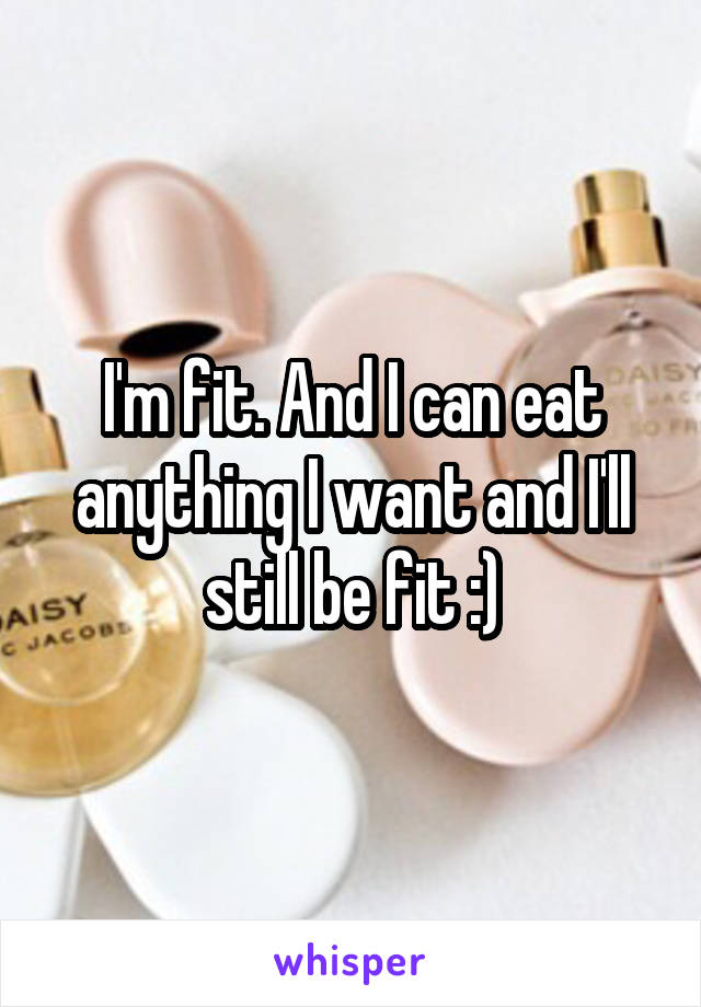 I'm fit. And I can eat anything I want and I'll still be fit :)