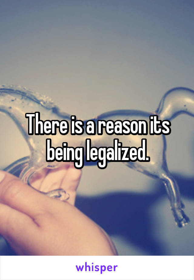 There is a reason its being legalized.