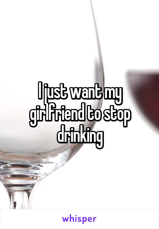 I just want my girlfriend to stop drinking