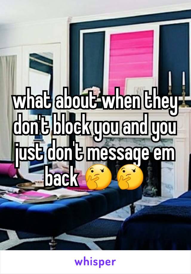 what about when they don't block you and you just don't message em back 🤔🤔