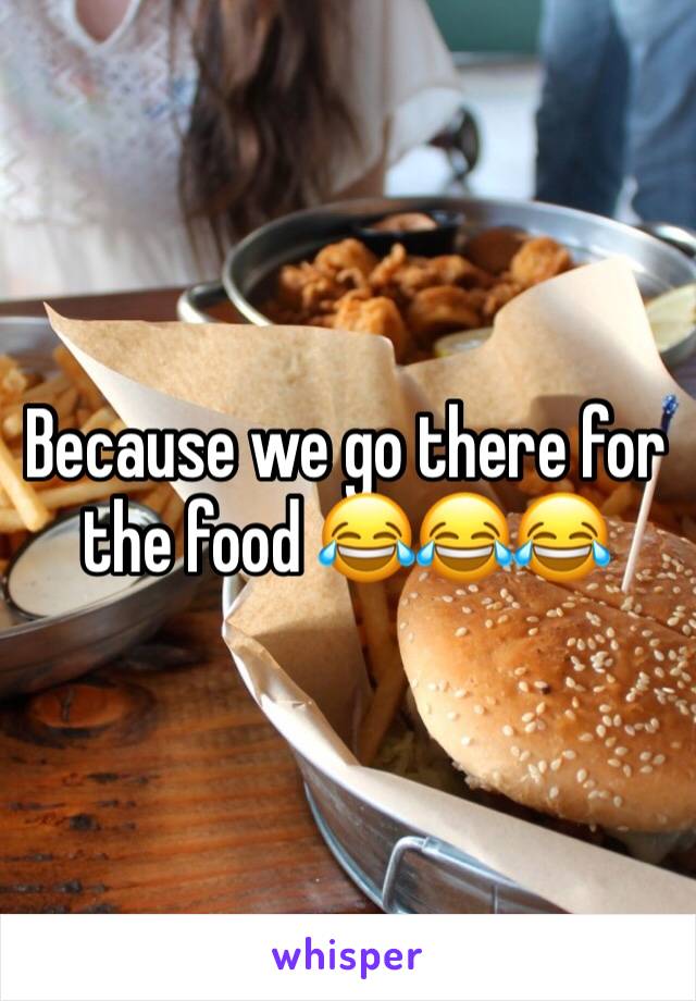 Because we go there for the food 😂😂😂