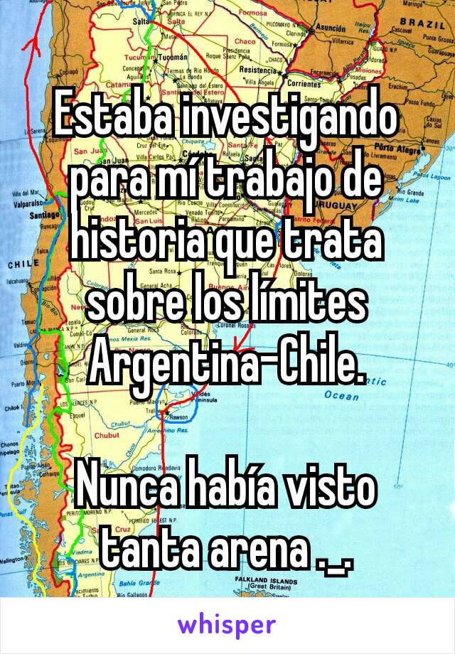 Estaba investigando para mí trabajo de historia que trata sobre los límites Argentina-Chile.

Nunca había visto tanta arena ._.