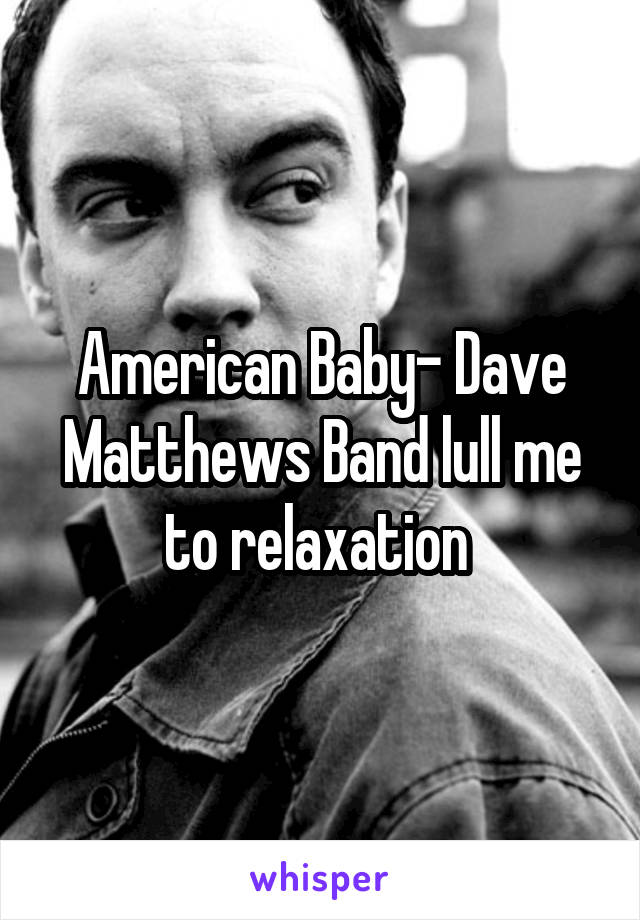 American Baby- Dave Matthews Band lull me to relaxation 