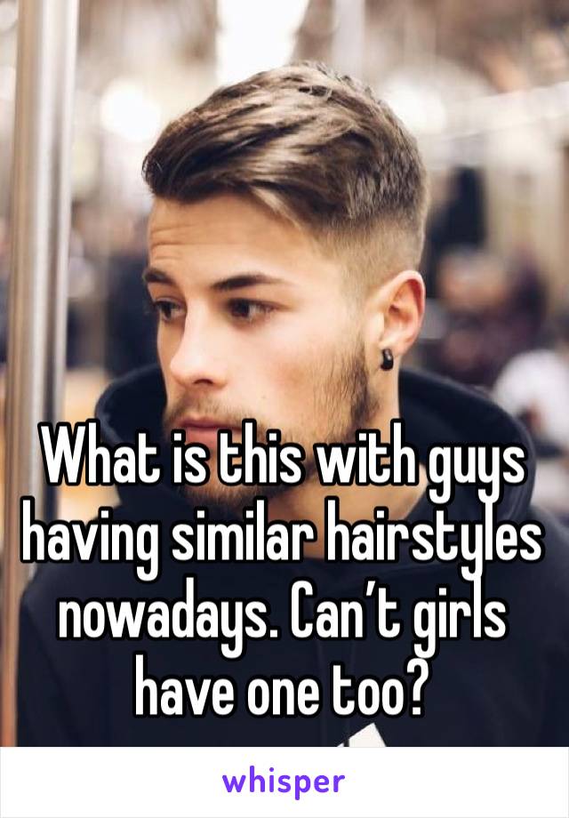What is this with guys having similar hairstyles nowadays. Can’t girls have one too? 