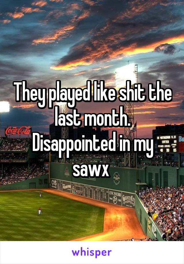They played like shit the last month. Disappointed in my sawx 