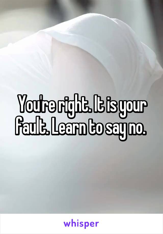 You're right. It is your fault. Learn to say no. 