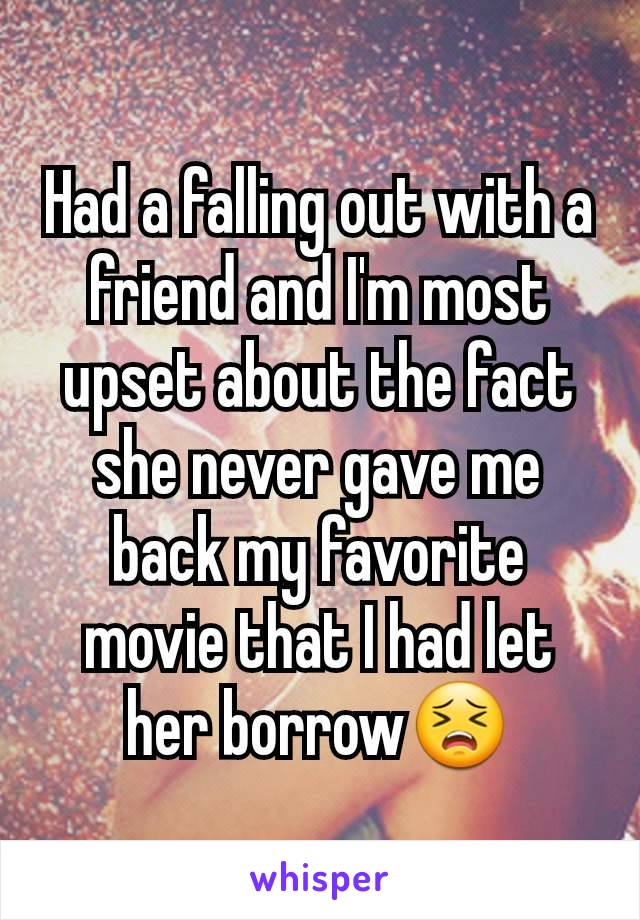 Had a falling out with a friend and I'm most upset about the fact she never gave me back my favorite movie that I had let her borrow😣