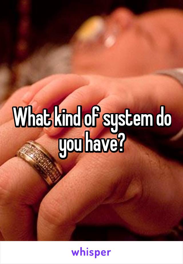 What kind of system do you have?