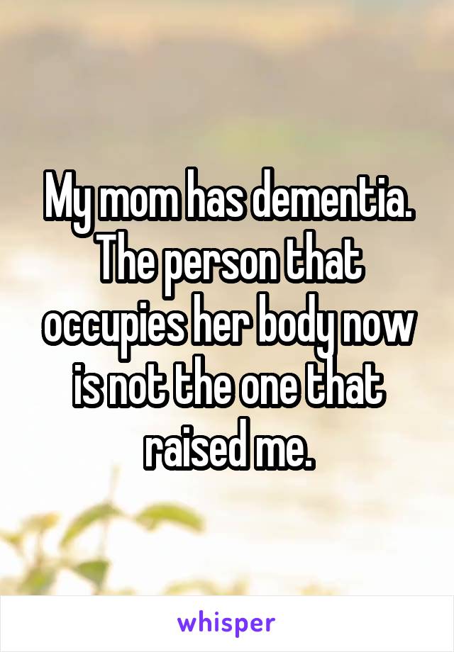 My mom has dementia. The person that occupies her body now is not the one that raised me.