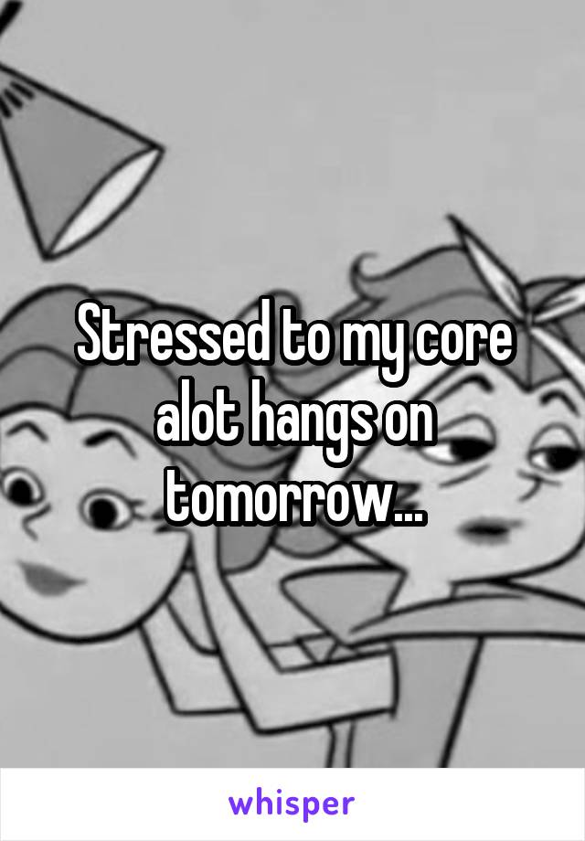 Stressed to my core alot hangs on tomorrow...