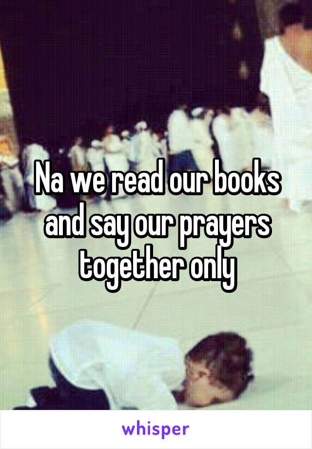 Na we read our books and say our prayers together only