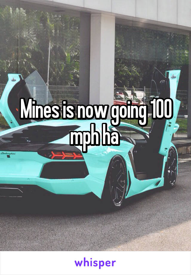 Mines is now going 100 mph ha 
