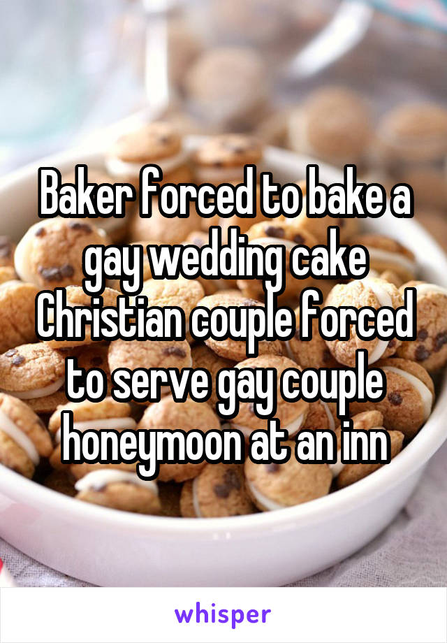 Baker forced to bake a gay wedding cake Christian couple forced to serve gay couple honeymoon at an inn