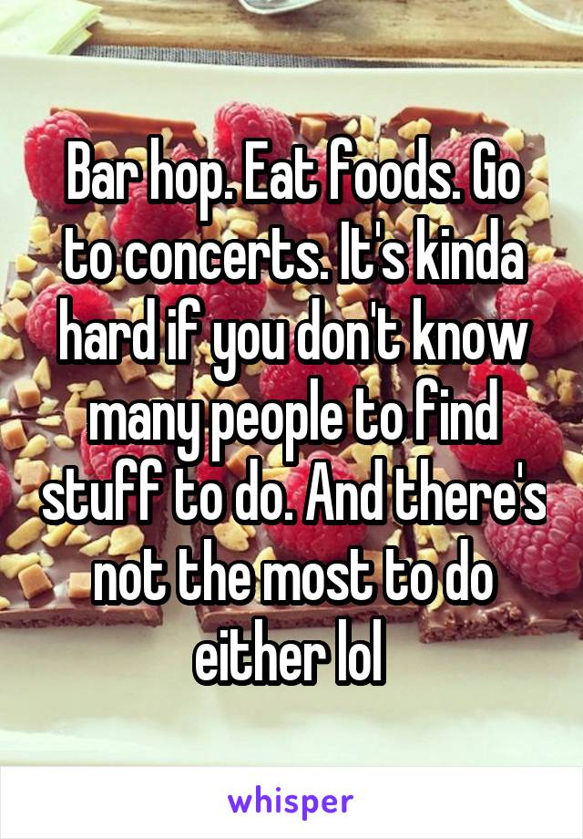 Bar hop. Eat foods. Go to concerts. It's kinda hard if you don't know many people to find stuff to do. And there's not the most to do either lol 