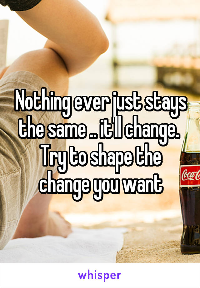 Nothing ever just stays the same .. it'll change.  Try to shape the change you want