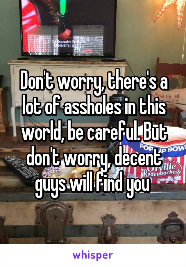 Don't worry, there's a lot of assholes in this world, be careful. But don't worry, decent guys will find you 