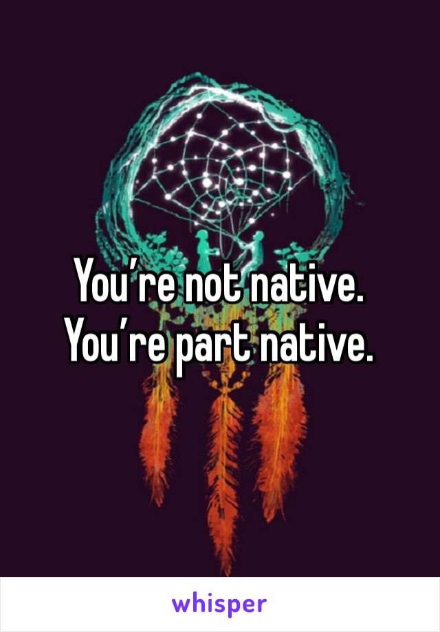 You’re not native. 
You’re part native. 