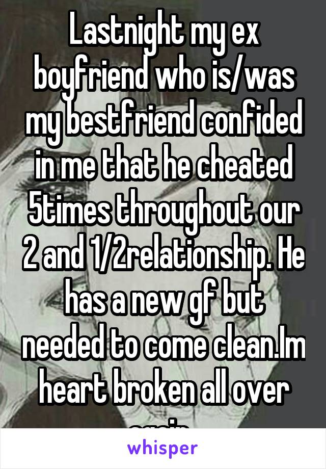 Lastnight my ex boyfriend who is/was my bestfriend confided in me that he cheated 5times throughout our 2 and 1/2relationship. He has a new gf but needed to come clean.Im heart broken all over again. 
