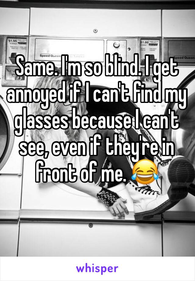 Same. I'm so blind. I get annoyed if I can't find my glasses because I can't see, even if they're in front of me. 😂