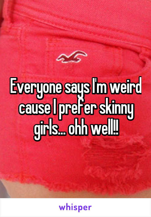 Everyone says I'm weird cause I prefer skinny girls... ohh well!!