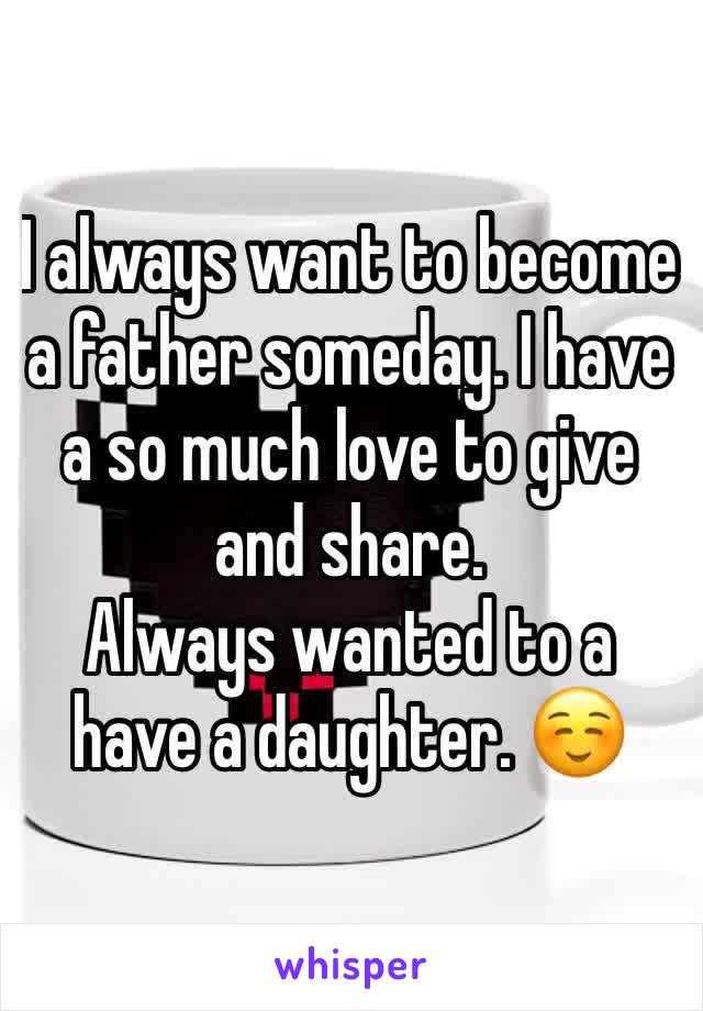 I always want to become a father someday. I have a so much love to give and share. 
Always wanted to a have a daughter. ☺️ 