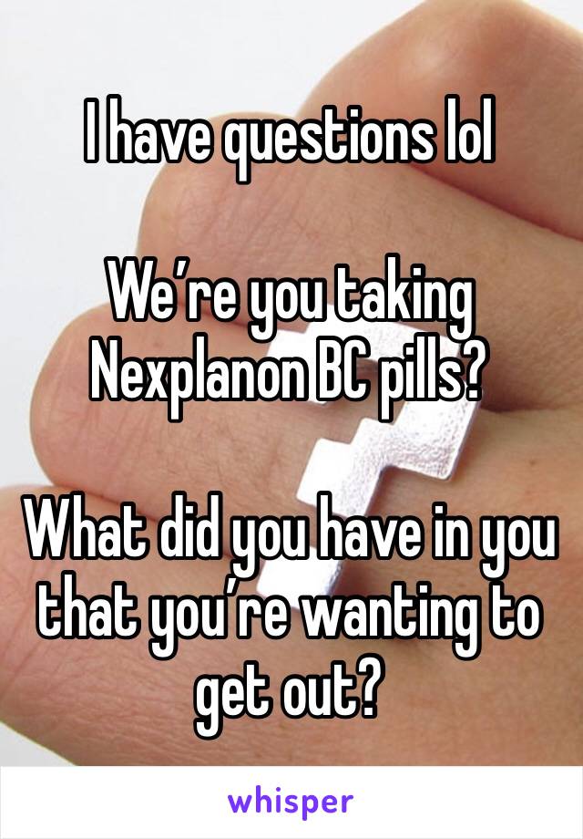 I have questions lol 

We’re you taking Nexplanon BC pills? 

What did you have in you that you’re wanting to get out?