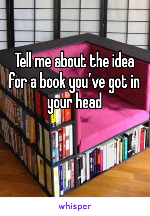 Tell me about the idea for a book you’ve got in your head