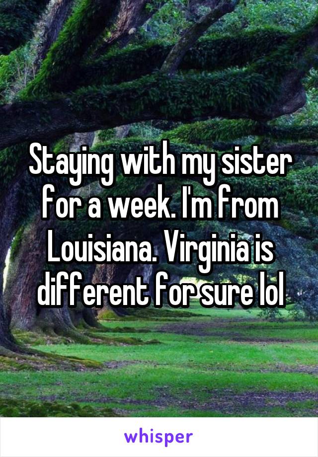 Staying with my sister for a week. I'm from Louisiana. Virginia is different for sure lol