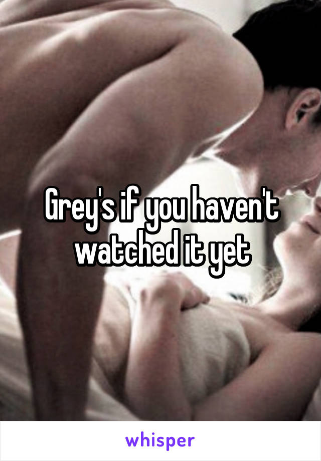 Grey's if you haven't watched it yet