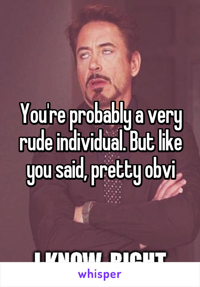 You're probably a very rude individual. But like you said, pretty obvi