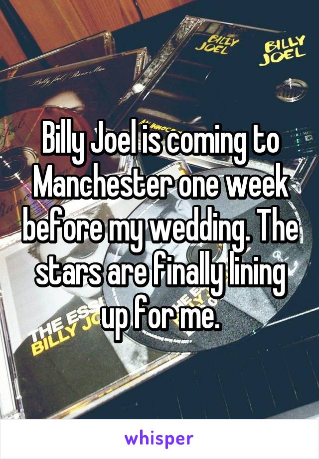 Billy Joel is coming to Manchester one week before my wedding. The stars are finally lining up for me.