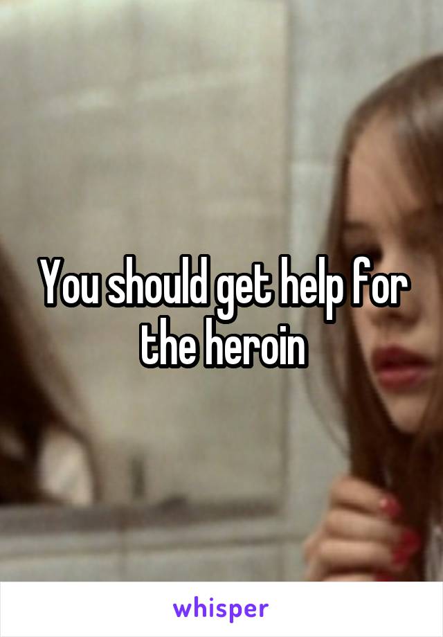 You should get help for the heroin