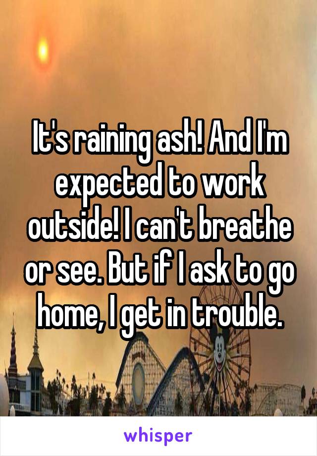 It's raining ash! And I'm expected to work outside! I can't breathe or see. But if I ask to go home, I get in trouble.
