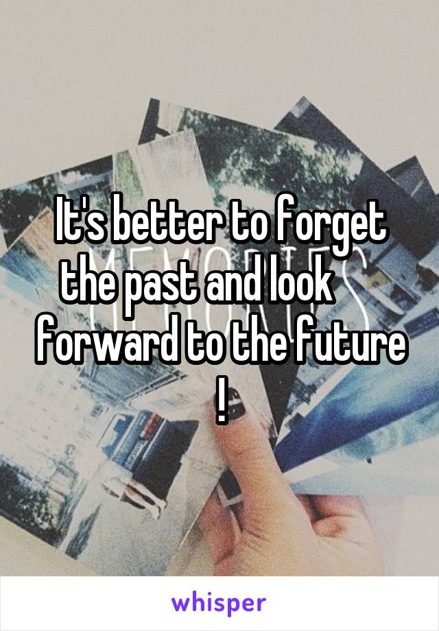 It's better to forget the past and look       forward to the future !