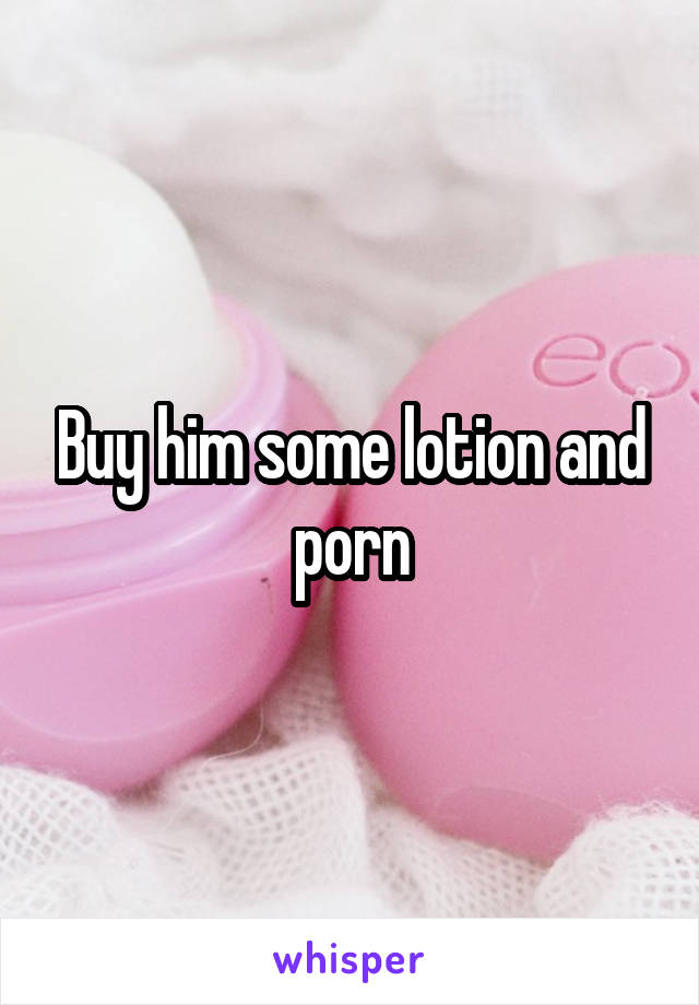 Buy him some lotion and porn