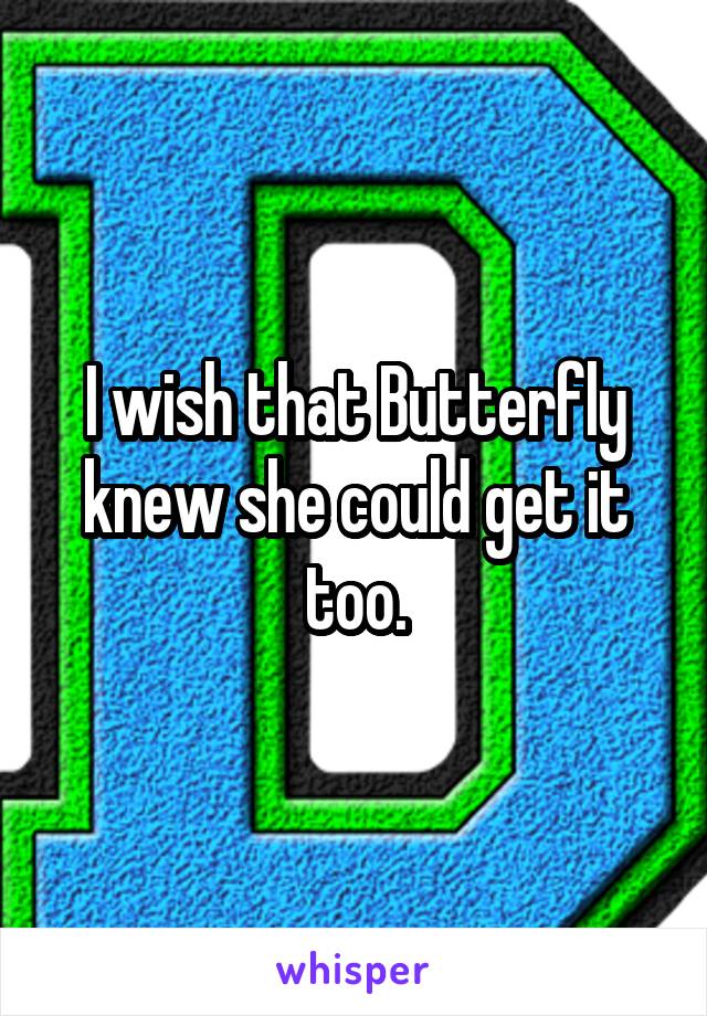 I wish that Butterfly knew she could get it too.