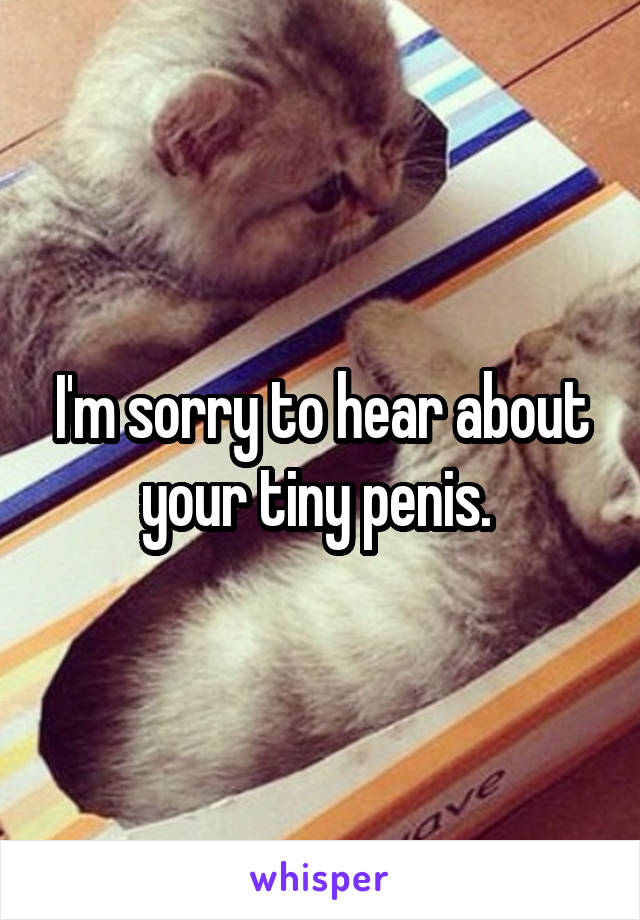 I'm sorry to hear about your tiny penis. 