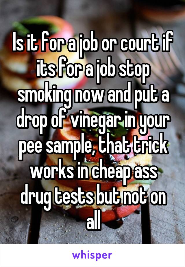 Is it for a job or court if its for a job stop smoking now and put a drop of vinegar in your pee sample, that trick works in cheap ass drug tests but not on all
