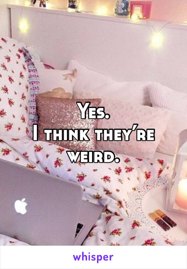 Yes. 
I think they’re weird. 