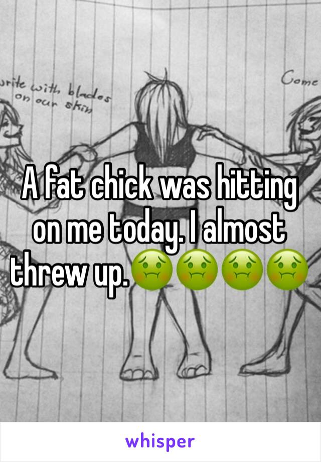 A fat chick was hitting on me today. I almost threw up.🤢🤢🤢🤢
