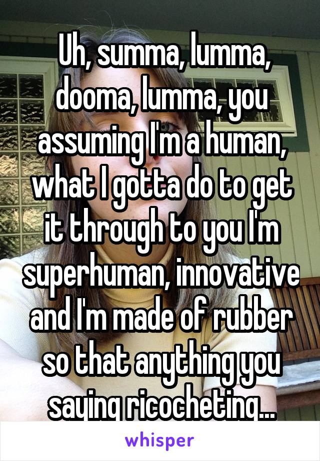  Uh, summa, lumma, dooma, lumma, you assuming I'm a human, what I gotta do to get it through to you I'm superhuman, innovative and I'm made of rubber so that anything you saying ricocheting...